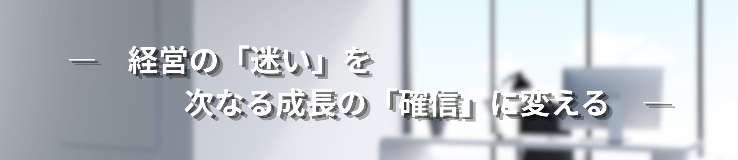 経営コンサル ―　経営の「迷い」を、次なる成長の「確信」に変える。　―